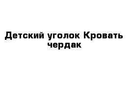 Детский уголок Кровать-чердак